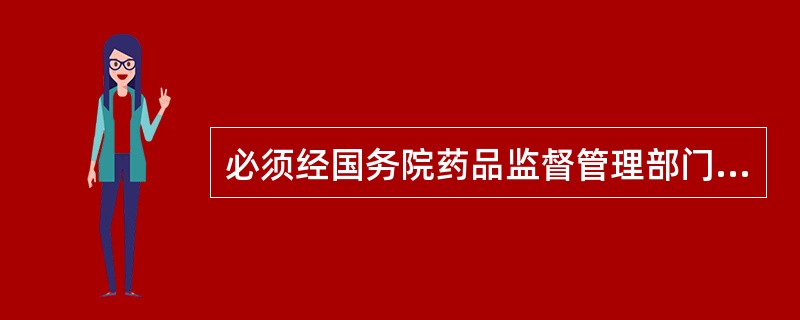 必须经国务院药品监督管理部门批准的是( )。