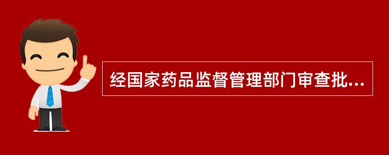 经国家药品监督管理部门审查批准并发给生产(或试生产)批准文号或进口药品注册证的药