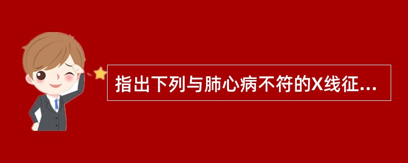 指出下列与肺心病不符的X线征象A、肺气肿B、右心室增大C、左心房增大D、右心房增