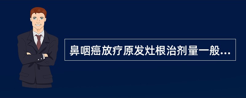 鼻咽癌放疗原发灶根治剂量一般应给予A、30GyB、40GyC、50GyD、70G