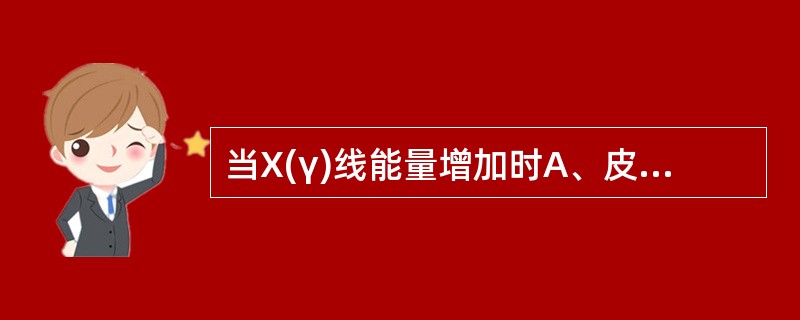 当X(γ)线能量增加时A、皮肤剂量Ds上升,建成深度变深,深度剂量增加B、皮肤剂