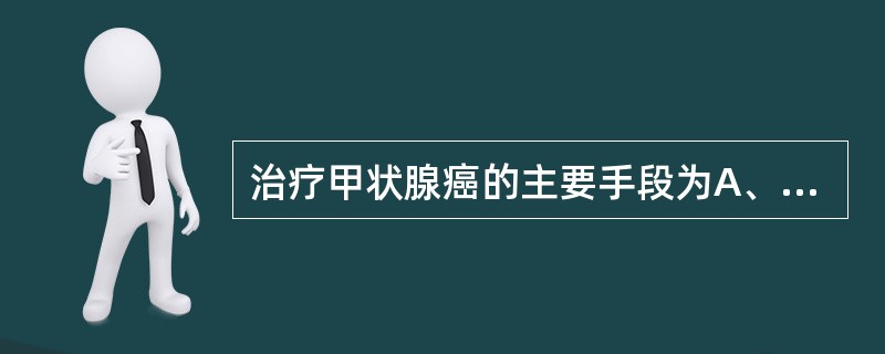 治疗甲状腺癌的主要手段为A、单纯放疗B、单纯手术C、术前放疗£«全甲状腺切除D、