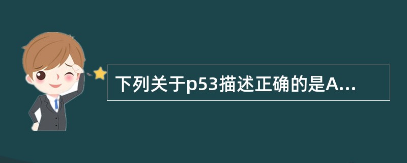 下列关于p53描述正确的是A、p53在肿瘤多扩增B、p53在肿瘤多缺失C、p53