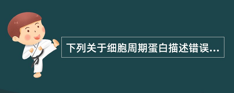 下列关于细胞周期蛋白描述错误的是A、细胞周期素Cyclin呈时相性表达B、细胞周