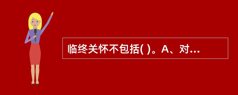 临终关怀不包括( )。A、对临终病人的生理方面的照顾B、对临终病人的心理方面的照