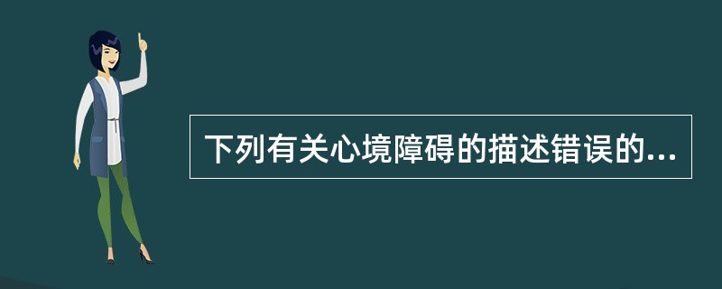 下列有关心境障碍的描述错误的是A、是以情感或心境改变为主要特征的一组精神障碍B、