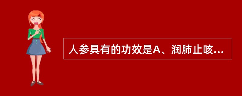 人参具有的功效是A、润肺止咳B、安神增智C、养血益阴D、止汗安胎E、托毒生肌 -