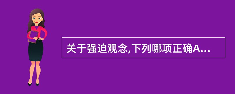 关于强迫观念,下列哪项正确A、是一种病理信念,事实道理均不能说服B、是一种无意义