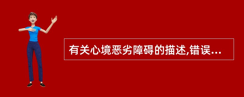 有关心境恶劣障碍的描述,错误的是A、心境恶劣是一种以持久的心境低落为主的轻度抑郁