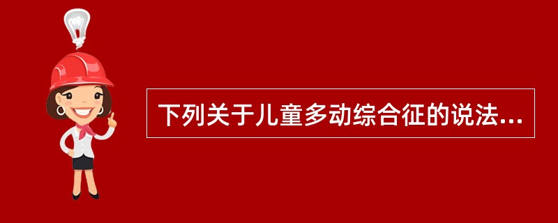 下列关于儿童多动综合征的说法中错误的是A、多动儿童表现的症状严重程度受环境的影响