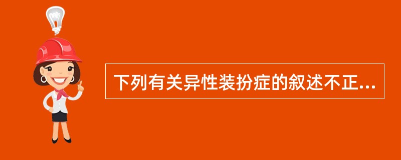 下列有关异性装扮症的叙述不正确的是A、穿戴异性服饰并引起性兴奋B、对自身性别的认