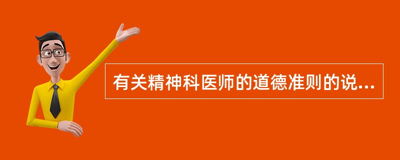 有关精神科医师的道德准则的说法,不对的是A、精神科医师应该为患者提供符合公认的科