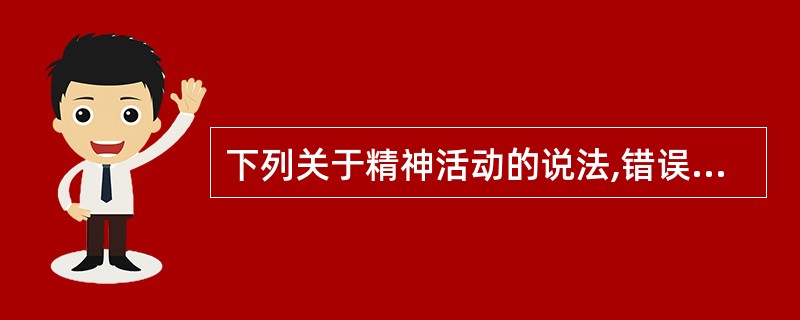 下列关于精神活动的说法,错误的是A、精神活动是大脑功能的产物B、精神活动以客观现