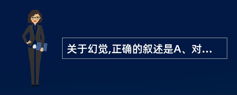 关于幻觉,正确的叙述是A、对客观事物的错误感受B、对客观事物的表象浮现C、缺乏相