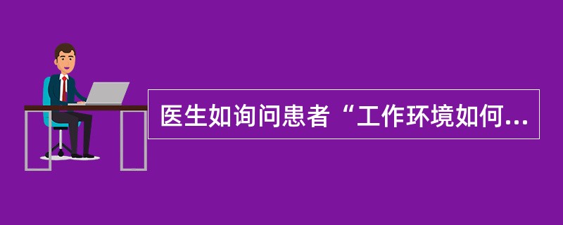 医生如询问患者“工作环境如何,是否舒适安全,单位领导和同事是否好相处,同学和邻居