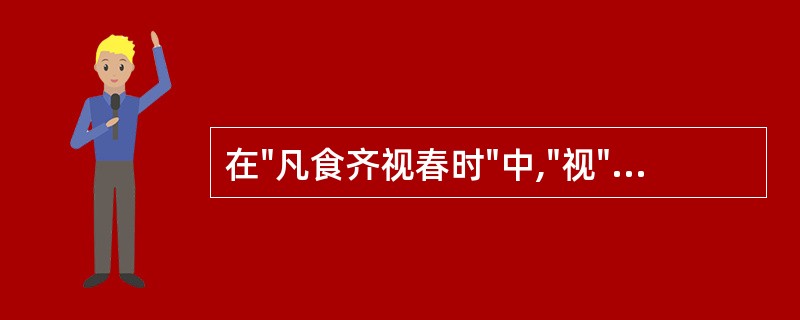 在"凡食齐视春时"中,"视"之义为( )A、察看B、比照C、考虑D、按照