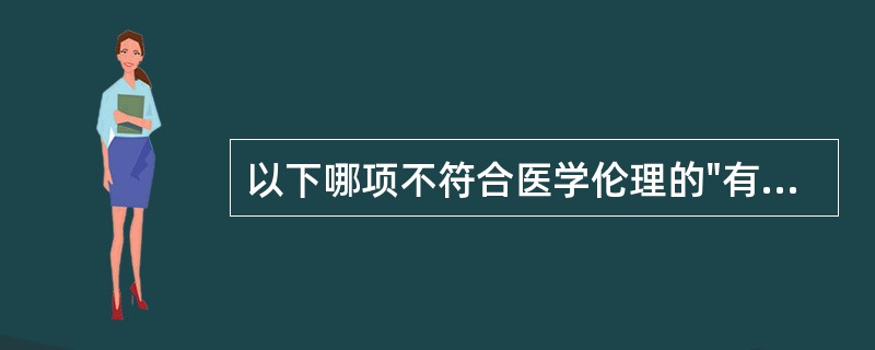 以下哪项不符合医学伦理的"有利"原则A、医务人员的行动与解除患者的疾苦有关B、医