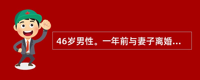 46岁男性。一年前与妻子离婚,独居不久后渐有躺在床上睡不着觉,越担心睡不着就越睡