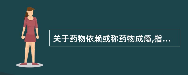 关于药物依赖或称药物成瘾,指长期反复服用某种药物后,个体对药物产生A、精神依赖B