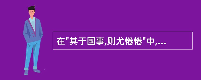 在"其于国事,则尤惓惓"中,"惓惓"之义为( )A、关心貌B、眷恋貌C、忧虑貌D