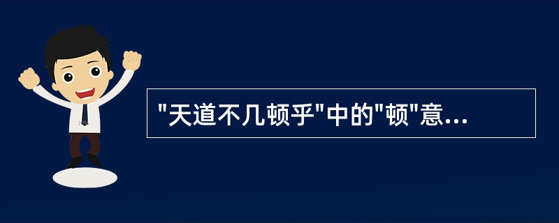 "天道不几顿乎"中的"顿"意思是( )A、整顿B、安顿C、疲乏D、止息E、倒下