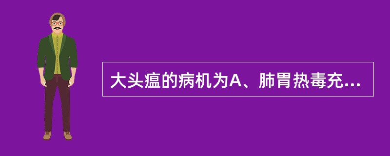 大头瘟的病机为A、肺胃热毒充斥,攻冲头面B、风火冲斥头面C、少阳风毒化火上攻头面