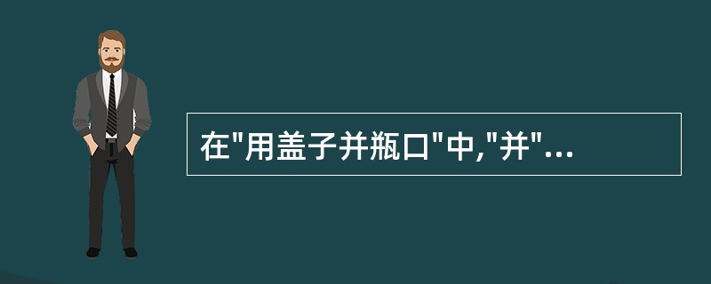 在"用盖子并瓶口"中,"并"之义为( )A、并且B、合上C、连同D、一起