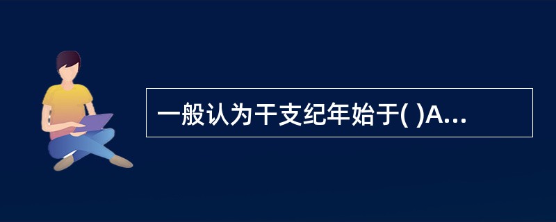 一般认为干支纪年始于( )A、殷商B、先秦C、西汉D、东汉