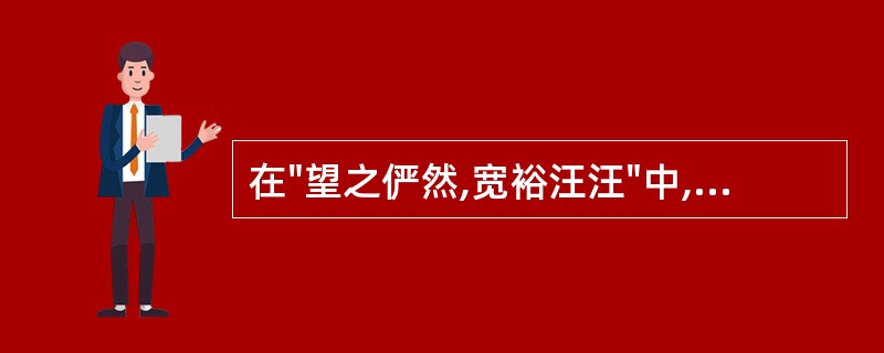 在"望之俨然,宽裕汪汪"中,"汪汪"之义为( )A、胸怀宽广B、气派非凡C、水势