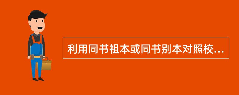 利用同书祖本或同书别本对照校勘的方法称为( )A、本校法B、对校法C、他校法D、