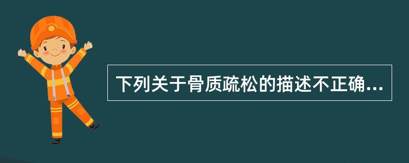 下列关于骨质疏松的描述不正确的是A、骨质疏松骨密度减低B、骨质疏松骨小梁稀疏C、