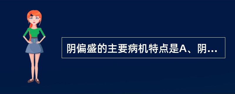 阴偏盛的主要病机特点是A、阴液不足,阳气偏亢B、阳气亢盛,机能亢奋C、阳气亢盛,