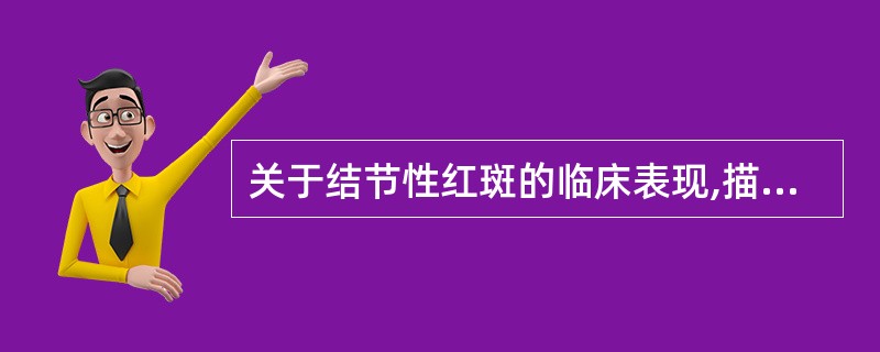 关于结节性红斑的临床表现,描述错误的是A、疼痛性结节B、可伴有发热、关节酸痛等C