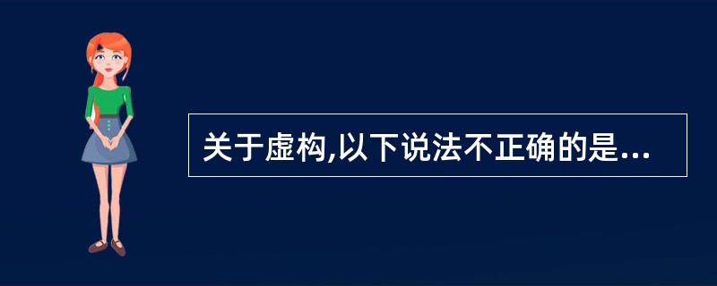 关于虚构,以下说法不正确的是A、虚构内容经常改变B、虚构的内容固定不变C、虚构不