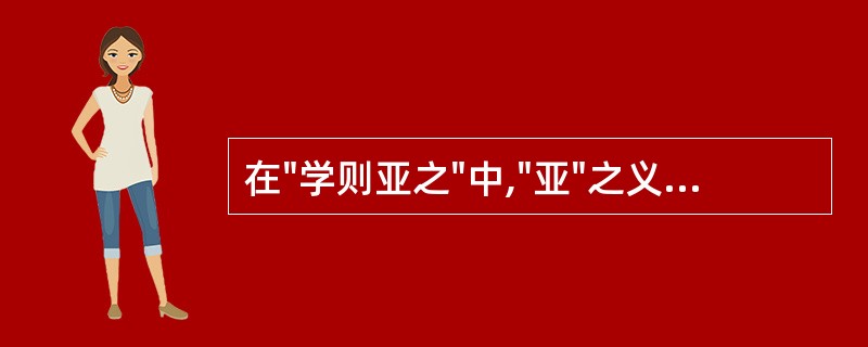 在"学则亚之"中,"亚"之义为( )A、高于B、次于C、等于D、贵于