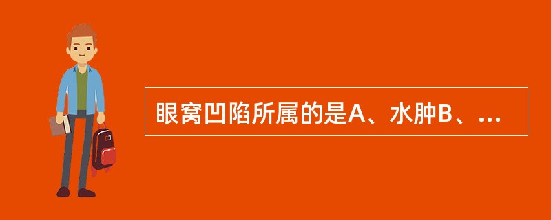 眼窝凹陷所属的是A、水肿B、吐泻伤津C、痰浊阻肺D、肝郁化火E、风热邪毒上攻 -