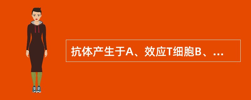 抗体产生于A、效应T细胞B、效应B细胞C、T细胞D、B细胞E、角质细胞