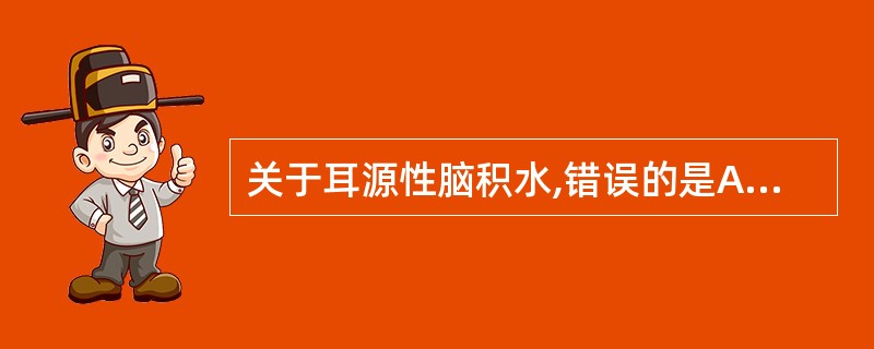 关于耳源性脑积水,错误的是A、为脑室£­蛛网膜下腔通路内脑脊液增多B、表现为颅内