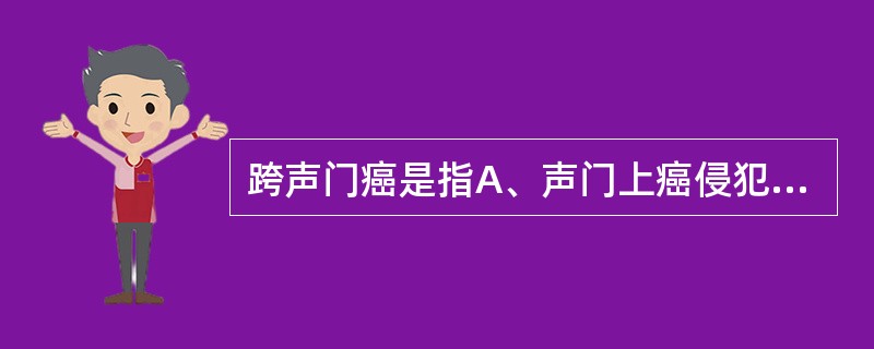 跨声门癌是指A、声门上癌侵犯声带B、声门癌侵犯声门上区C、声门癌侵犯声门下区D、