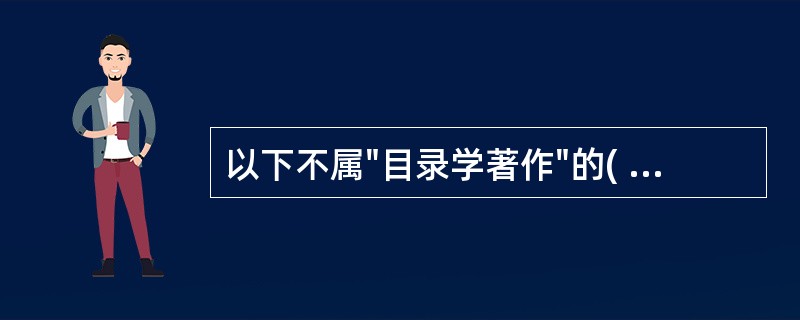 以下不属"目录学著作"的( )A、《四库全书总目提要》B、《隋书·经籍志》C、《