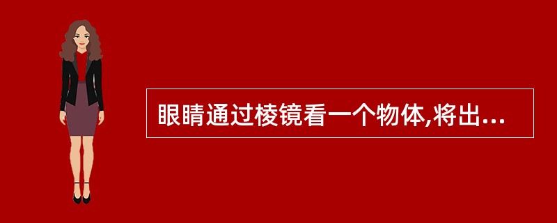 眼睛通过棱镜看一个物体,将出现A、像向棱镜底方向移位B、像向棱镜尖方向移位C、像