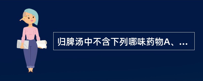 归脾汤中不含下列哪味药物A、人参B、白术C、柏子仁D、黄芪E、酸枣仁