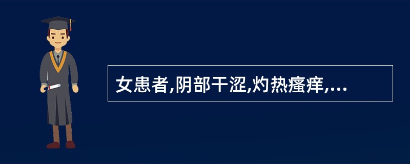 女患者,阴部干涩,灼热瘙痒,五心烦热,头晕目眩,耳鸣,腰酸。舌红少苔,脉细数无力