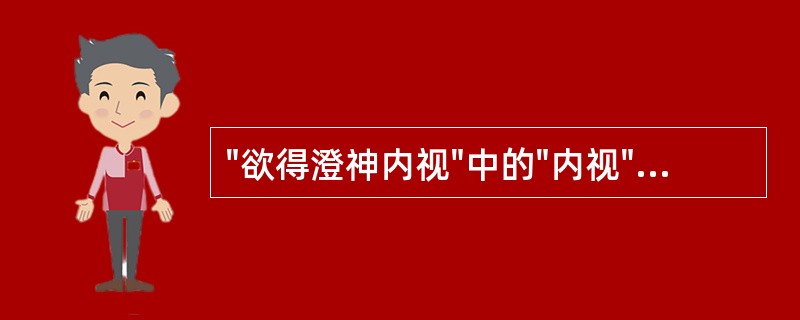 "欲得澄神内视"中的"内视"此谓( )A、听取意见,自我反省B、重视内心,加强学