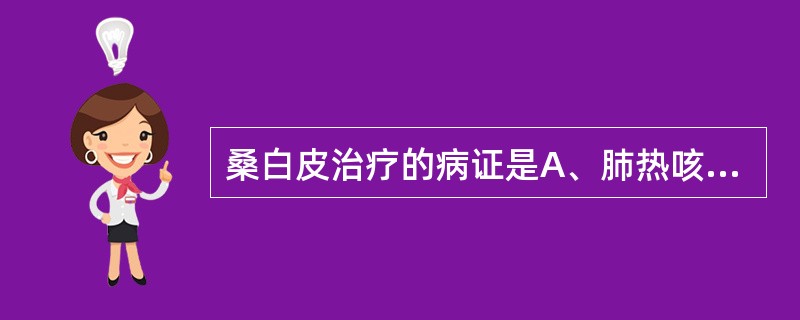 桑白皮治疗的病证是A、肺热咳喘,痰多壅盛B、风寒咳喘,呼吸困难C、寒饮咳喘,胸痛