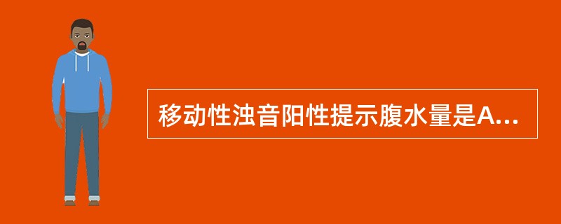 移动性浊音阳性提示腹水量是A、>100mlB、>500mlC、>1000mlD、