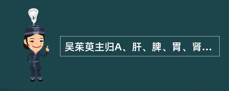 吴茱萸主归A、肝、脾、胃、肾经B、脾、胃、肺、肝经C、胃、肝、肾、大肠经D、心、