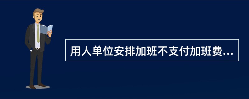 用人单位安排加班不支付加班费的,由劳动行政部门责令限期支付;逾期不支付的,有关部