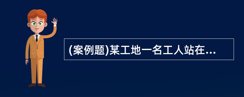 (案例题)某工地一名工人站在一楼的窗户台上与墙顶上的另一工人一起安装钢模板,半小