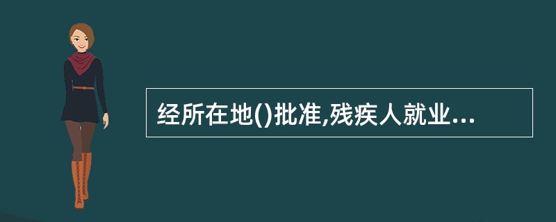 经所在地()批准,残疾人就业服务机构可以进行残疾人职业技能鉴定。A、政府;B、劳